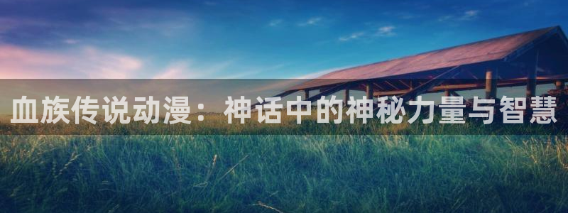 喵趣漫画网页入口：血族传说动漫：神话中的神秘力量与智慧