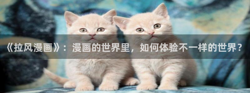 喵趣漫画官网在线入口：《拉风漫画》：漫画的世界里，如何体验不一样的世界？